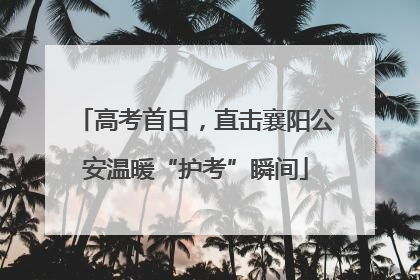 高考首日，直击襄阳公安温暖“护考”瞬间