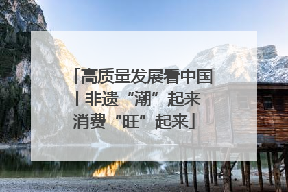 高质量发展看中国丨非遗“潮”起来 消费“旺”起来