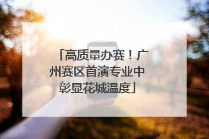 高质量办赛！广州赛区首演专业中彰显花城温度
