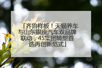 齐鲁样板！天猫养车与山东银座汽车双品牌联动，4S集团转型首选再创新范式