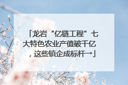 龙岩“亿链工程”七大特色农业产值破千亿，这些镇企成标杆→