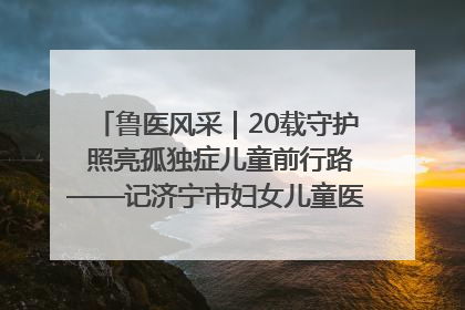 鲁医风采｜20载守护 照亮孤独症儿童前行路——记济宁市妇女儿童医院儿童康复中心主任、副主任技师赵淑珍