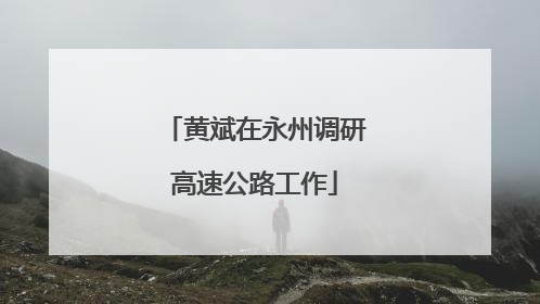黄斌在永州调研高速公路工作