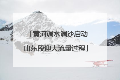 黄河调水调沙启动 山东段迎大流量过程