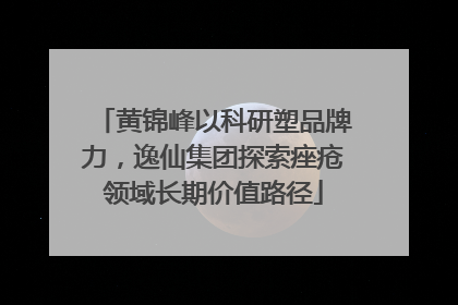 黄锦峰以科研塑品牌力，逸仙集团探索痤疮领域长期价值路径