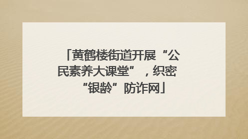 黄鹤楼街道开展“公民素养大课堂”，织密“银龄”防诈网