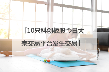 10只科创板股今日大宗交易平台发生交易