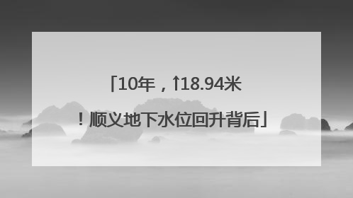 10年，↑18.94米！顺义地下水位回升背后