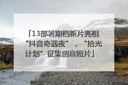 13部暑期档新片亮相“抖音奇遇夜”，“拾光计划”征集创意短片