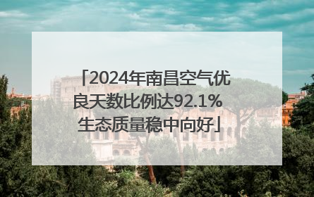 2024年南昌空气优良天数比例达92.1% 生态质量稳中向好