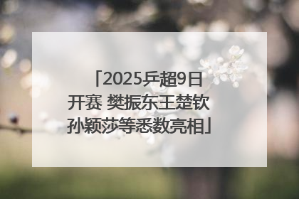 2025乒超9日开赛 樊振东王楚钦孙颖莎等悉数亮相