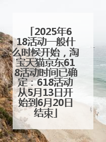 2025年618活动一般什么时候开始，淘宝天猫京东618活动时间已确定：618活动从5月13日开始到6月20日结束