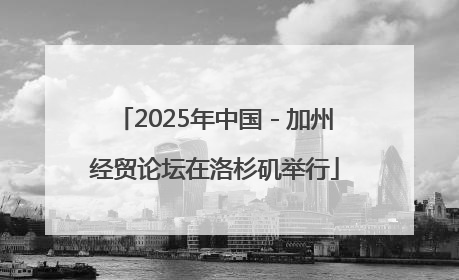 2025年中国－加州经贸论坛在洛杉矶举行