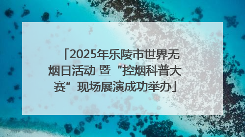 2025年乐陵市世界无烟日活动 暨“控烟科普大赛”现场展演成功举办
