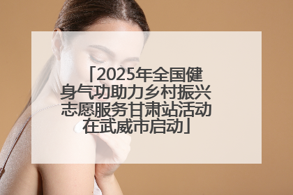 2025年全国健身气功助力乡村振兴志愿服务甘肃站活动在武威市启动