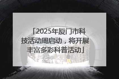2025年厦门市科技活动周启动，将开展丰富多彩科普活动
