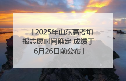 2025年山东高考填报志愿时间确定 成绩于6月26日前公布