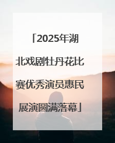 2025年湖北戏剧牡丹花比赛优秀演员惠民展演圆满落幕