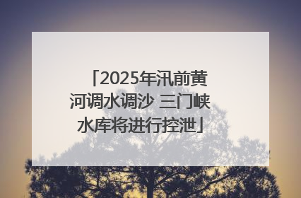 2025年汛前黄河调水调沙 三门峡水库将进行控泄