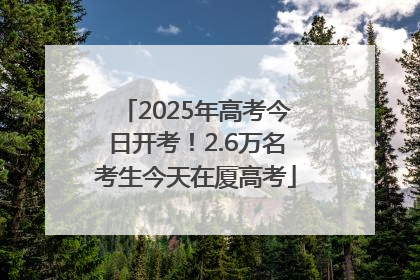 2025年高考今日开考！2.6万名考生今天在厦高考
