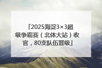 2025海淀3×3超级争霸赛（北体大站）收官，80支队伍晋级
