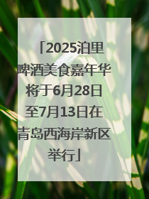 2025泊里啤酒美食嘉年华将于6月28日至7月13日在青岛西海岸新区举行