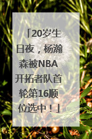 20岁生日夜，杨瀚森被NBA开拓者队首轮第16顺位选中！