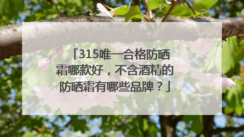315唯一合格防晒霜哪款好，不含酒精的防晒霜有哪些品牌？
