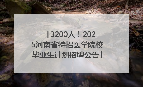 3200人！2025河南省特招医学院校毕业生计划招聘公告
