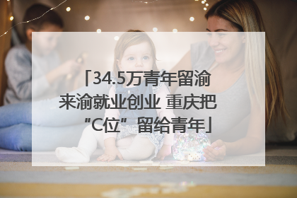 34.5万青年留渝来渝就业创业 重庆把“C位”留给青年