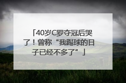 40岁C罗夺冠后哭了！曾称“我踢球的日子已经不多了”