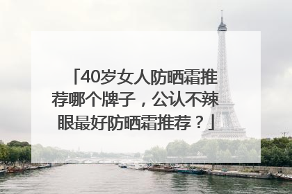 40岁女人防晒霜推荐哪个牌子，公认不辣眼最好防晒霜推荐？