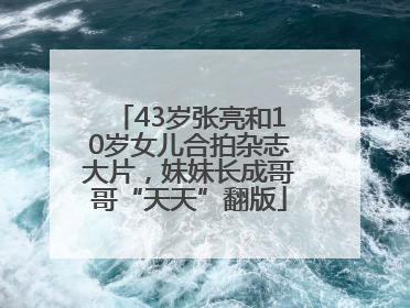 43岁张亮和10岁女儿合拍杂志大片，妹妹长成哥哥“天天”翻版