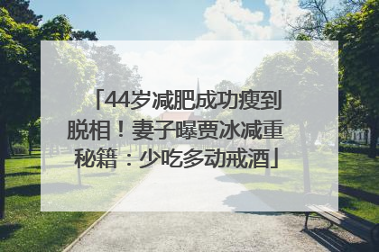 44岁减肥成功瘦到脱相！妻子曝贾冰减重秘籍：少吃多动戒酒