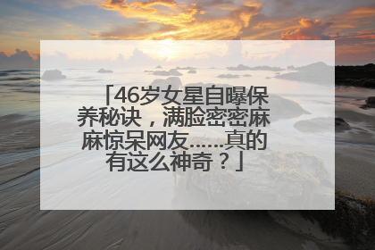46岁女星自曝保养秘诀，满脸密密麻麻惊呆网友……真的有这么神奇？