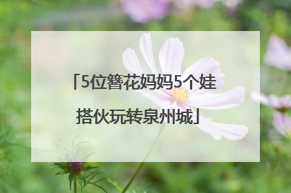 5位簪花妈妈5个娃 搭伙玩转泉州城