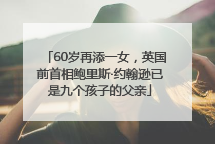60岁再添一女，英国前首相鲍里斯·约翰逊已是九个孩子的父亲