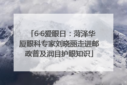 6·6爱眼日：菏泽华厦眼科专家刘晓丽走进邮政普及润目护眼知识