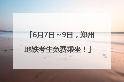 6月7日～9日，郑州地铁考生免费乘坐！