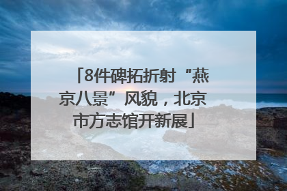 8件碑拓折射“燕京八景”风貌，北京市方志馆开新展