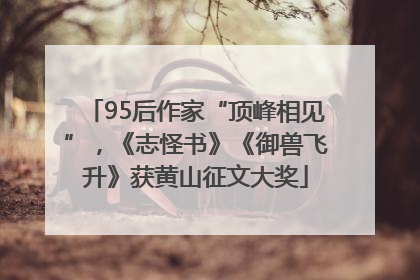 95后作家“顶峰相见”，《志怪书》《御兽飞升》获黄山征文大奖