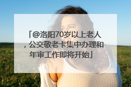 @洛阳70岁以上老人，公交敬老卡集中办理和年审工作即将开始