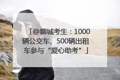 @聊城考生：1000辆公交车、500辆出租车参与“爱心助考”