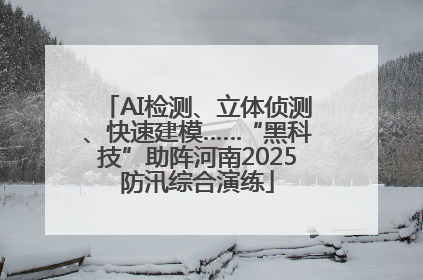 AI检测、立体侦测、快速建模……“黑科技”助阵河南2025防汛综合演练