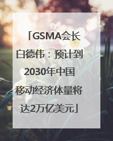 GSMA会长白德伟：预计到2030年中国移动经济体量将达2万亿美元