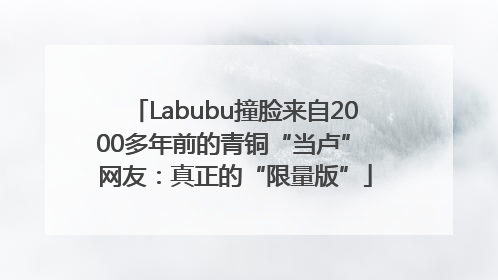 Labubu撞脸来自2000多年前的青铜“当卢” 网友：真正的“限量版”