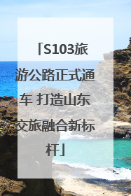 S103旅游公路正式通车 打造山东交旅融合新标杆