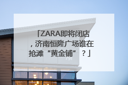 ZARA即将闭店，济南恒隆广场谁在抢滩“黄金铺”？