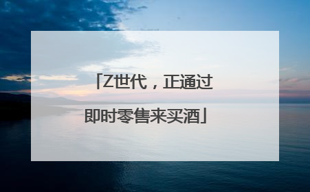 Z世代，正通过即时零售来买酒